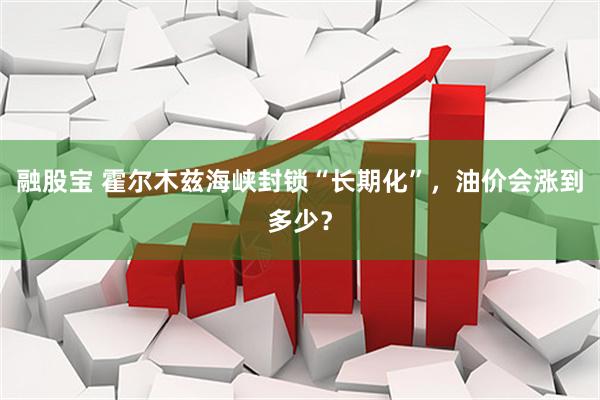 融股宝 霍尔木兹海峡封锁“长期化”，油价会涨到多少？