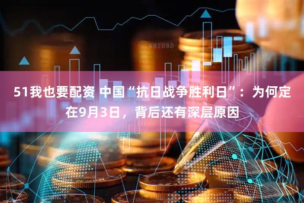 51我也要配资 中国“抗日战争胜利日”：为何定在9月3日，背后还有深层原因