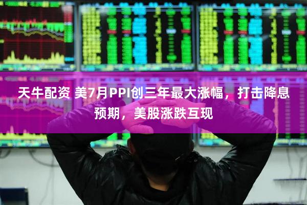 天牛配资 美7月PPI创三年最大涨幅，打击降息预期，美股涨跌互现