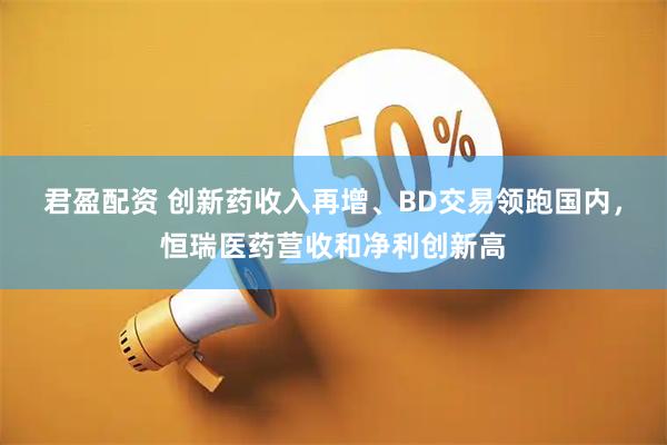 君盈配资 创新药收入再增、BD交易领跑国内，恒瑞医药营收和净利创新高