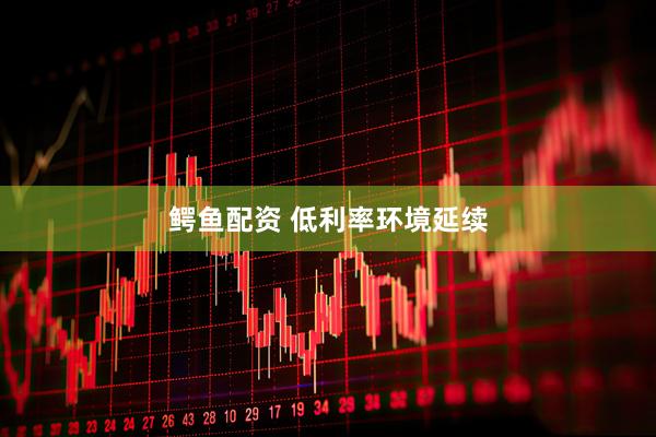 鳄鱼配资 低利率环境延续