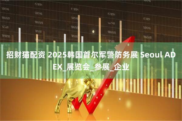 招财猫配资 2025韩国首尔军警防务展 Seoul ADEX_展览会_参展_企业