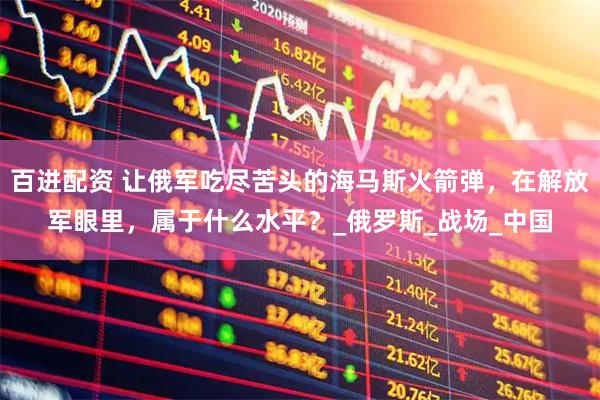 百进配资 让俄军吃尽苦头的海马斯火箭弹，在解放军眼里，属于什么水平？_俄罗斯_战场_中国