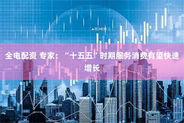 全电配资 专家：“十五五”时期服务消费有望快速增长