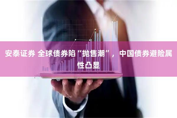 安泰证券 全球债券陷“抛售潮”，中国债券避险属性凸显
