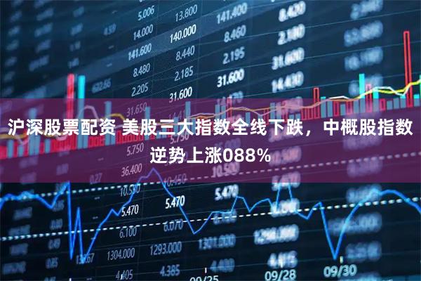 沪深股票配资 美股三大指数全线下跌，中概股指数逆势上涨088%