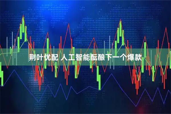 荆叶优配 人工智能酝酿下一个爆款