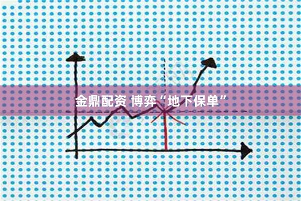 金鼎配资 博弈“地下保单”