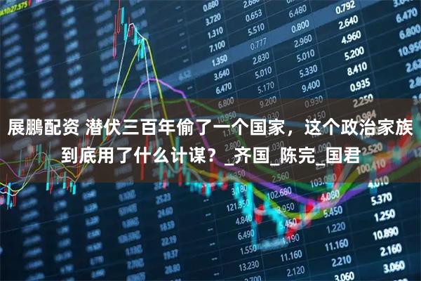 展鵬配资 潜伏三百年偷了一个国家，这个政治家族到底用了什么计谋？_齐国_陈完_国君