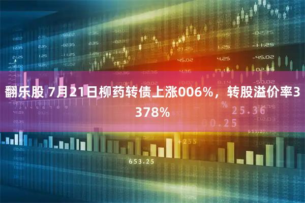 翻乐股 7月21日柳药转债上涨006%，转股溢价率3378%