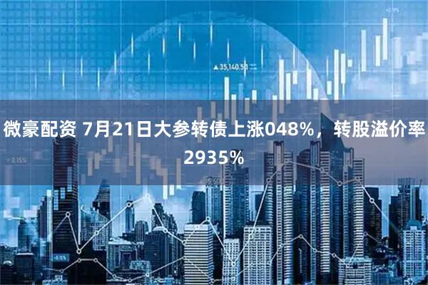 微豪配资 7月21日大参转债上涨048%，转股溢价率2935%