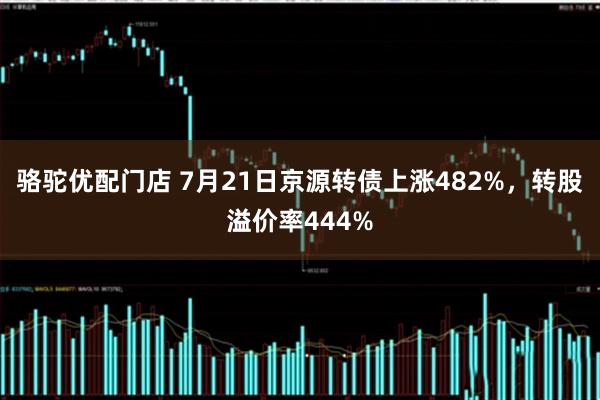 骆驼优配门店 7月21日京源转债上涨482%，转股溢价率444%