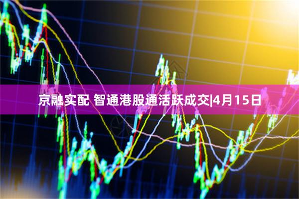 京融实配 智通港股通活跃成交|4月15日