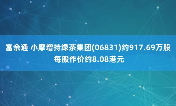 富余通 小摩增持绿茶集团(06831)约917.69万股 每股作价约8.08港元