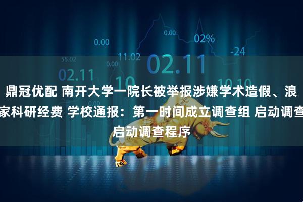 鼎冠优配 南开大学一院长被举报涉嫌学术造假、浪费国家科研经费 学校通报：第一时间成立调查组 启动调查程序