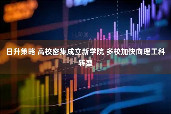 日升策略 高校密集成立新学院 多校加快向理工科转型