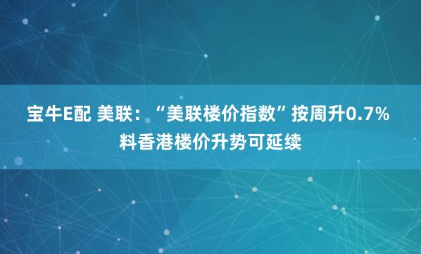 宝牛E配 美联：“美联楼价指数”按周升0.7% 料香港楼价升势可延续