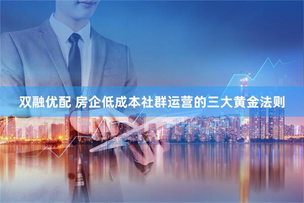 双融优配 房企低成本社群运营的三大黄金法则