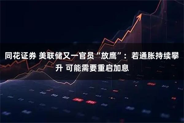同花证券 美联储又一官员“放鹰”：若通胀持续攀升 可能需要重启加息