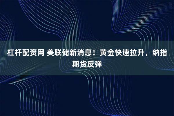 杠杆配资网 美联储新消息！黄金快速拉升，纳指期货反弹