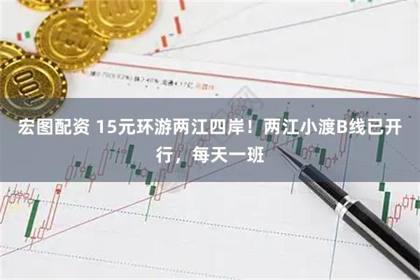 宏图配资 15元环游两江四岸！两江小渡B线已开行，每天一班