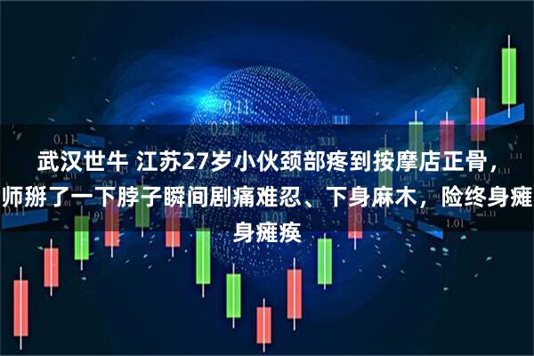 武汉世牛 江苏27岁小伙颈部疼到按摩店正骨，技师掰了一下脖子瞬间剧痛难忍、下身麻木，险终身瘫痪