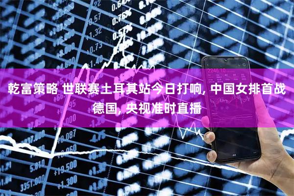 乾富策略 世联赛土耳其站今日打响, 中国女排首战德国, 央视准时直播