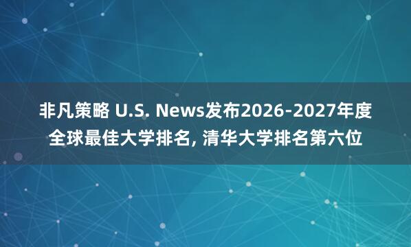 非凡策略 U.S. News发布2026-2027年度全球最佳大学排名, 清华大学排名第六位