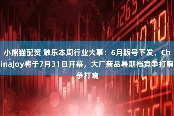 小熊猫配资 触乐本周行业大事：6月版号下发，ChinaJoy将于7月31日开幕，大厂新品暑期档竞争打响