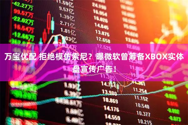 万宝优配 拒绝模仿索尼？曝微软曾筹备XBOX实体盘宣传广告！