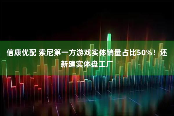 信康优配 索尼第一方游戏实体销量占比50%！还新建实体盘工厂