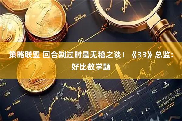 策略联盟 回合制过时是无稽之谈！《33》总监:好比数学题
