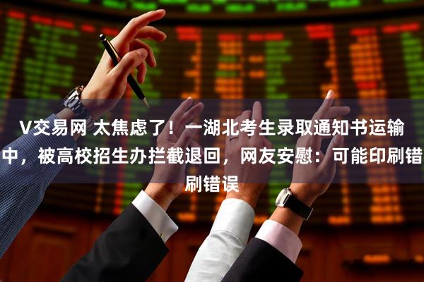 V交易网 太焦虑了！一湖北考生录取通知书运输途中，被高校招生办拦截退回，网友安慰：可能印刷错误