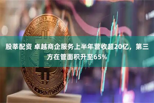 股莘配资 卓越商企服务上半年营收超20亿，第三方在管面积升至65%