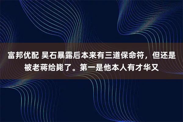 富邦优配 吴石暴露后本来有三道保命符，但还是被老蒋给毙了。第一是他本人有才华又
